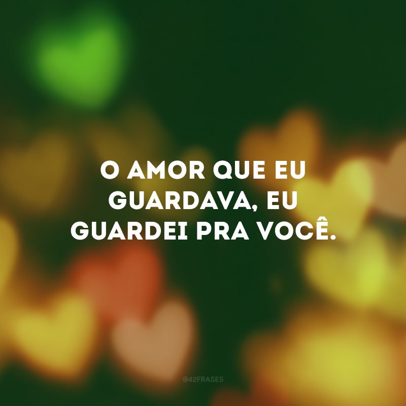 O amor que eu guardava, eu guardei pra você.