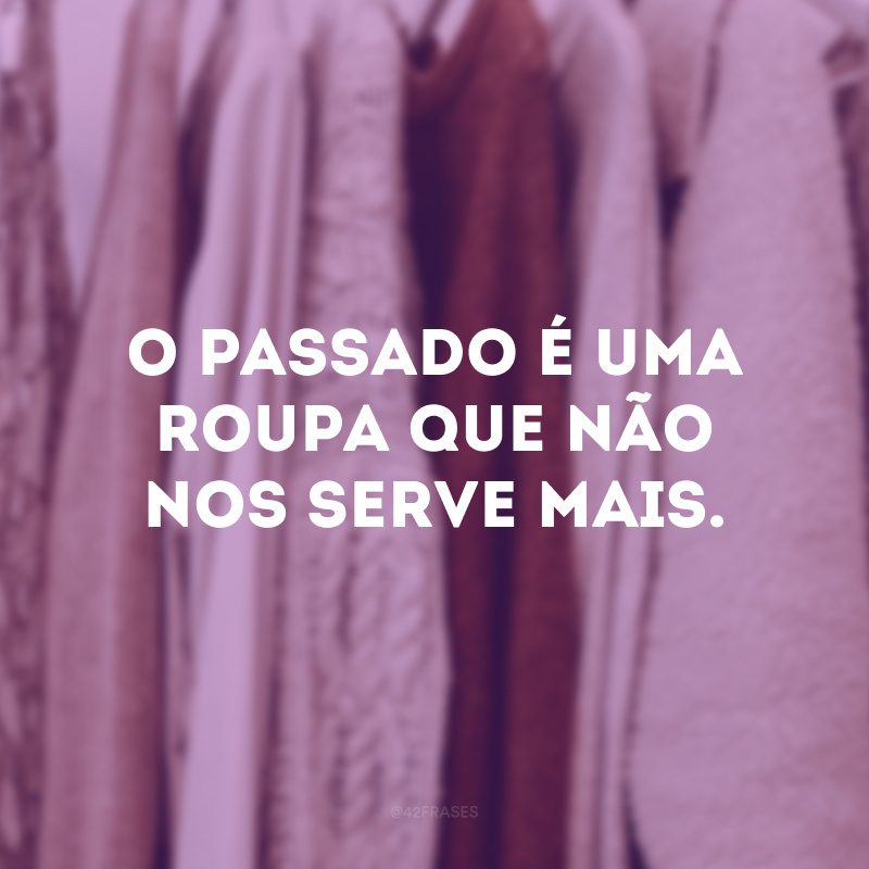 O passado é uma roupa que não nos serve mais.