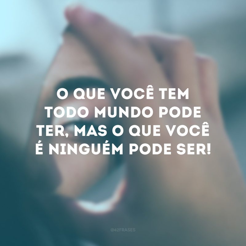 O que você tem todo mundo pode ter, mas o que você é ninguém pode ser!