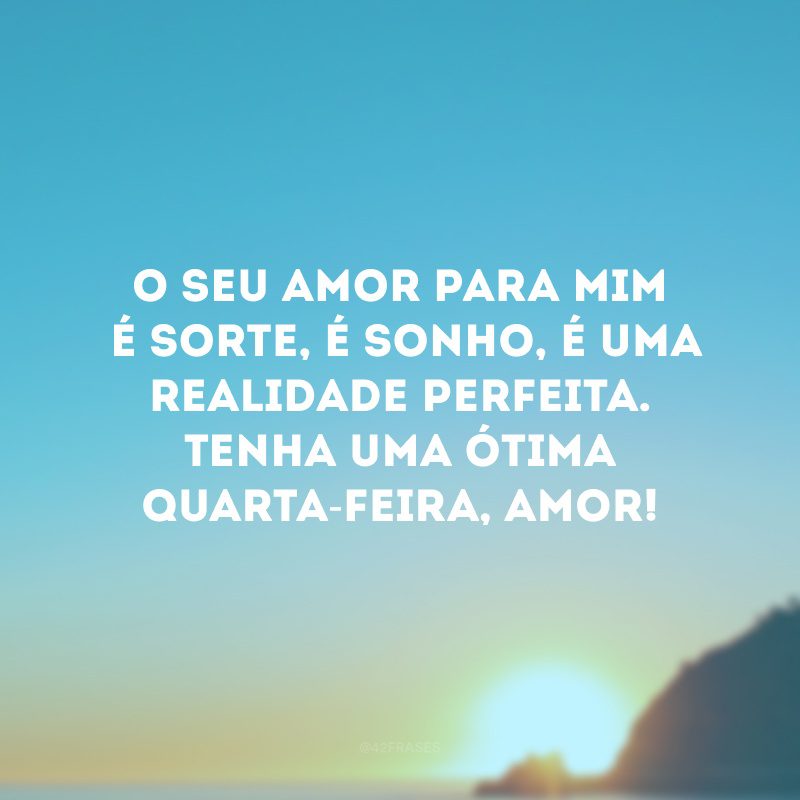 O seu amor para mim é sorte, é sonho, é uma realidade perfeita. Tenha uma ótima quarta-feira, amor!