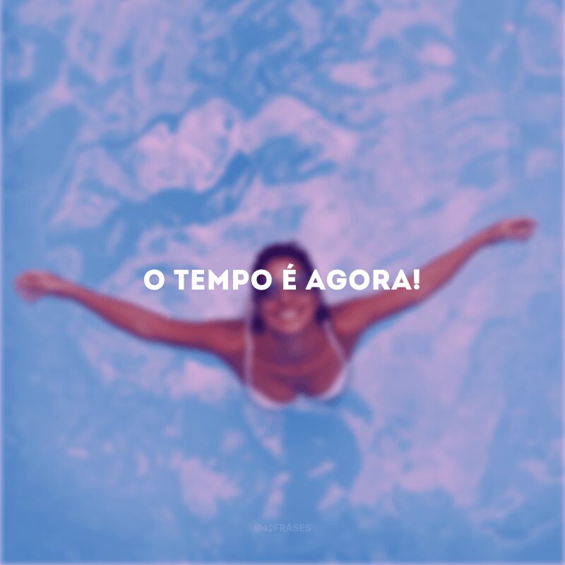 O tempo é agora!