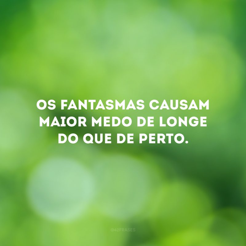 Os fantasmas causam maior medo de longe do que de perto.