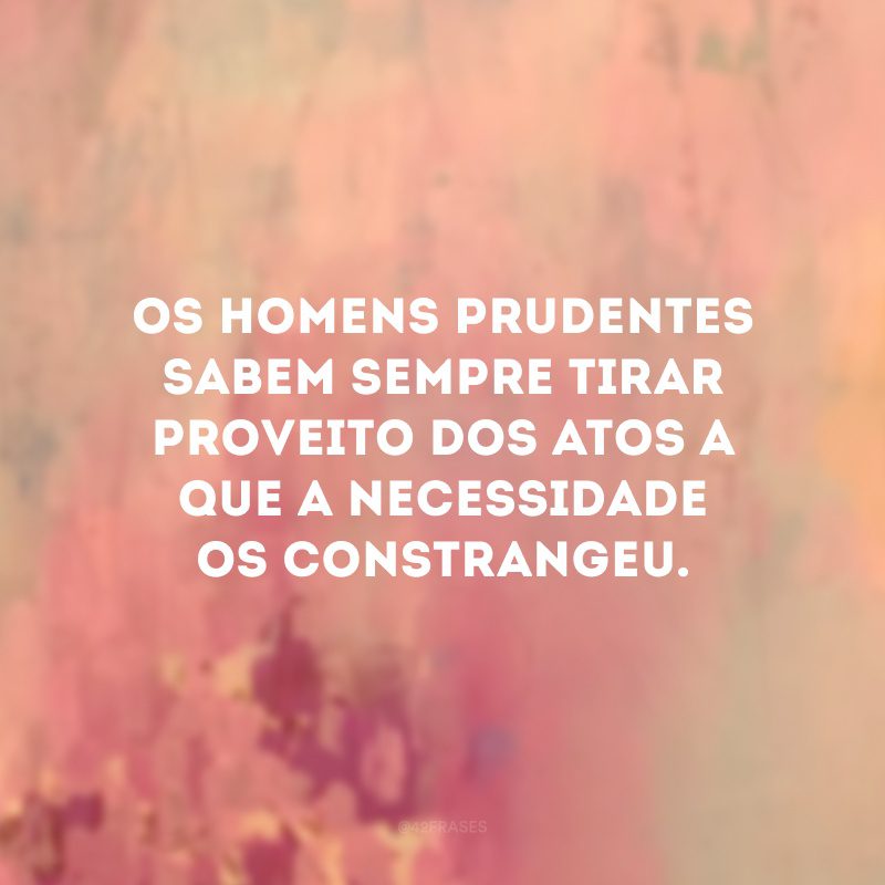 Os homens prudentes sabem sempre tirar proveito dos atos a que a necessidade os constrangeu.