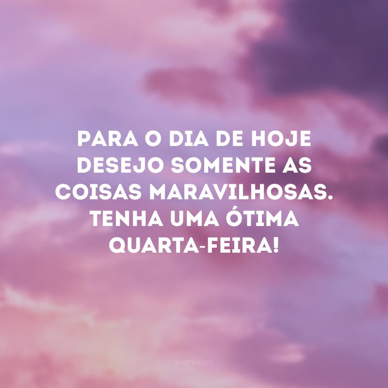 Para o dia de hoje desejo somente as coisas maravilhosas. Tenha uma ótima quarta-feira!