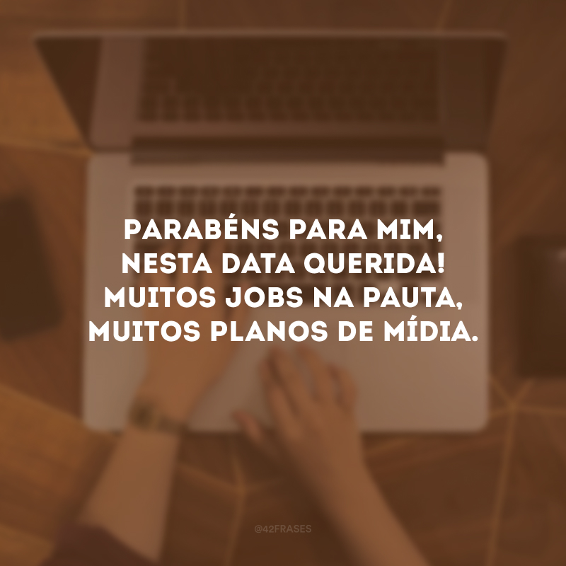 Parabéns para mim, nesta data querida! Muitos jobs na pauta, muitos planos de mídia.