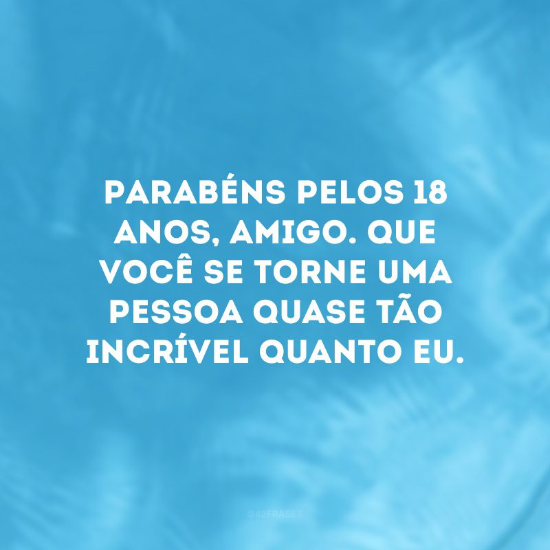 Parabéns pelos 18 anos, amigo. Que você se torne uma pessoa quase tão incrível quanto eu. 