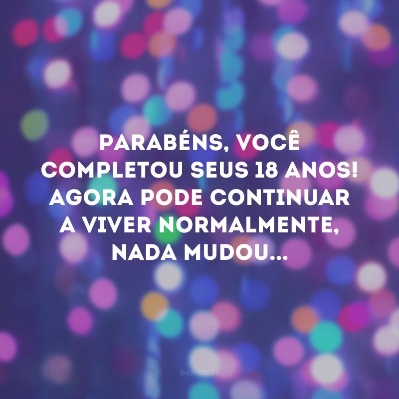 Parabéns, você completou seus 18 anos! Agora pode continuar a viver normalmente, nada mudou... 