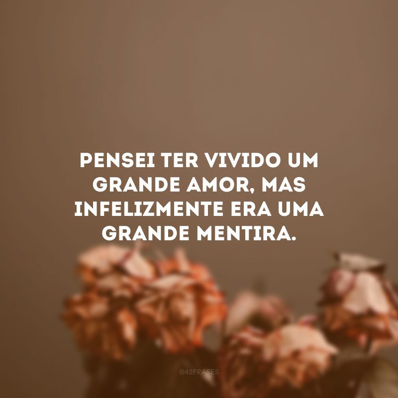 Pensei ter vivido um grande amor, mas infelizmente era uma grande mentira.