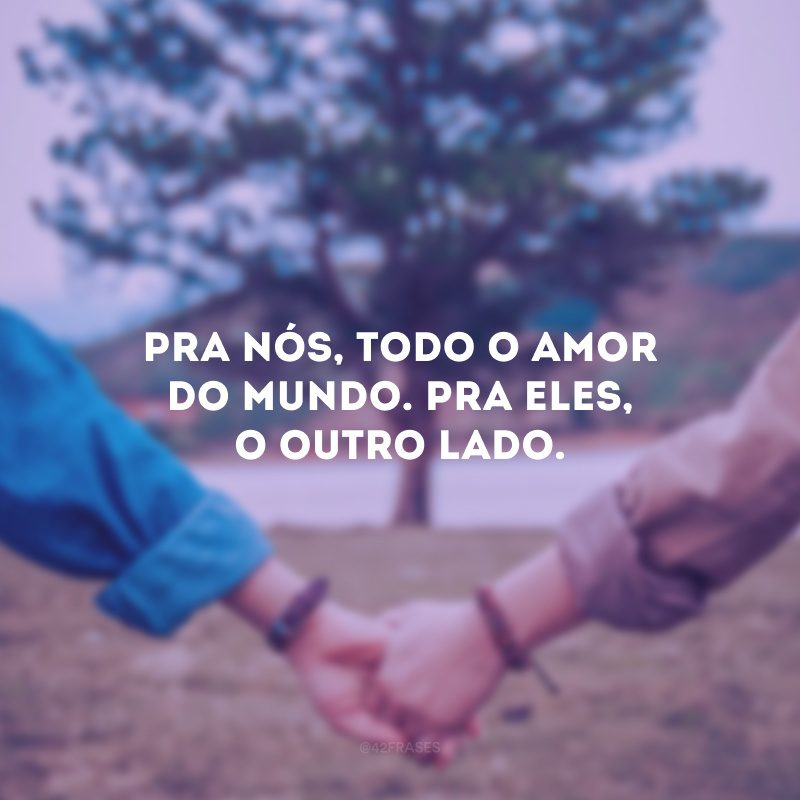 Pra nós, todo o amor do mundo. Pra eles, o outro lado.