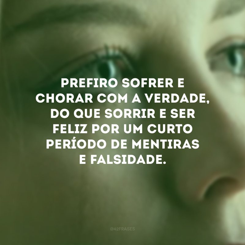 Prefiro sofrer e chorar com a verdade, do que sorrir e ser feliz por um curto período de mentiras e falsidade.