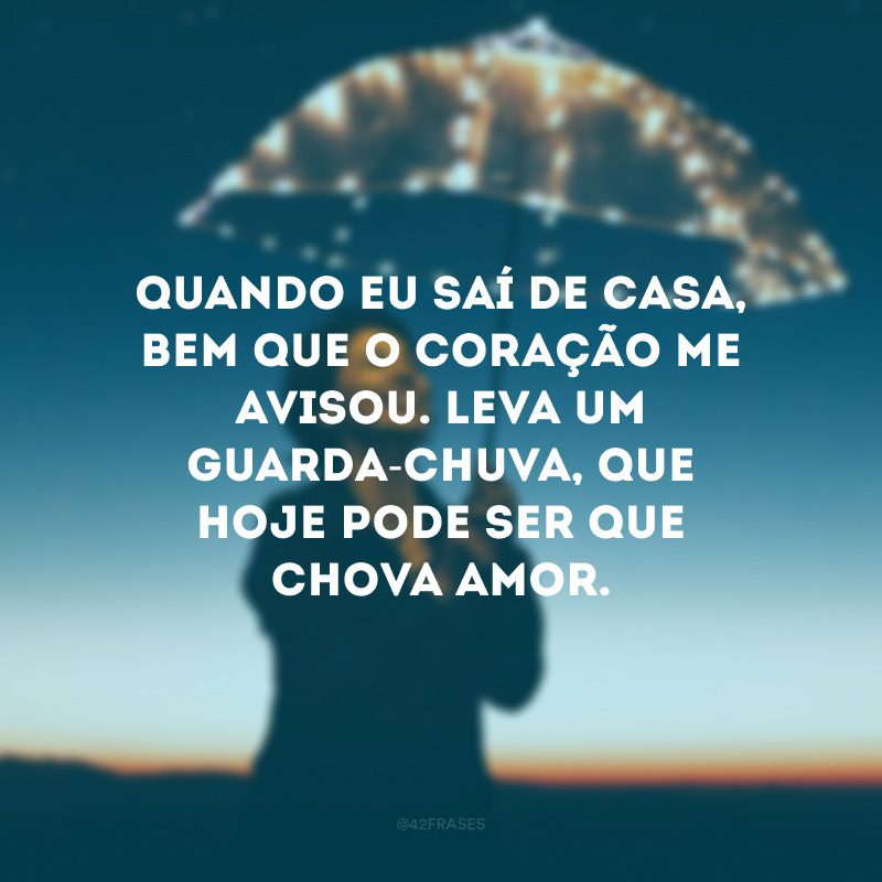 Quando eu saí de casa, bem que o coração me avisou. Leva um guarda-chuva, que hoje pode ser que chova amor.