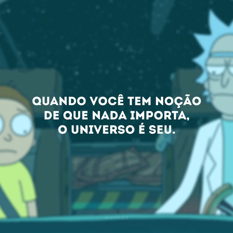 Quando você tem noção de que nada importa, o universo é seu.