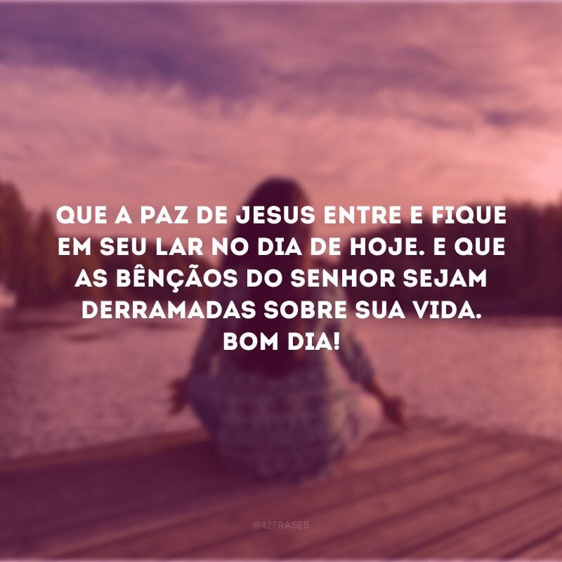 Que a paz de Jesus entre e fique em seu lar no dia de hoje. E que as bênçãos do Senhor sejam derramadas sobre sua vida. Bom dia!