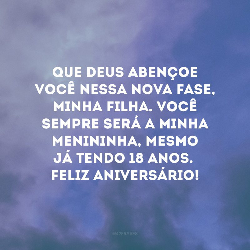 Que Deus abençoe você nessa nova fase, minha filha. Você sempre será a minha menininha, mesmo já tendo 18 anos. Feliz aniversário! 