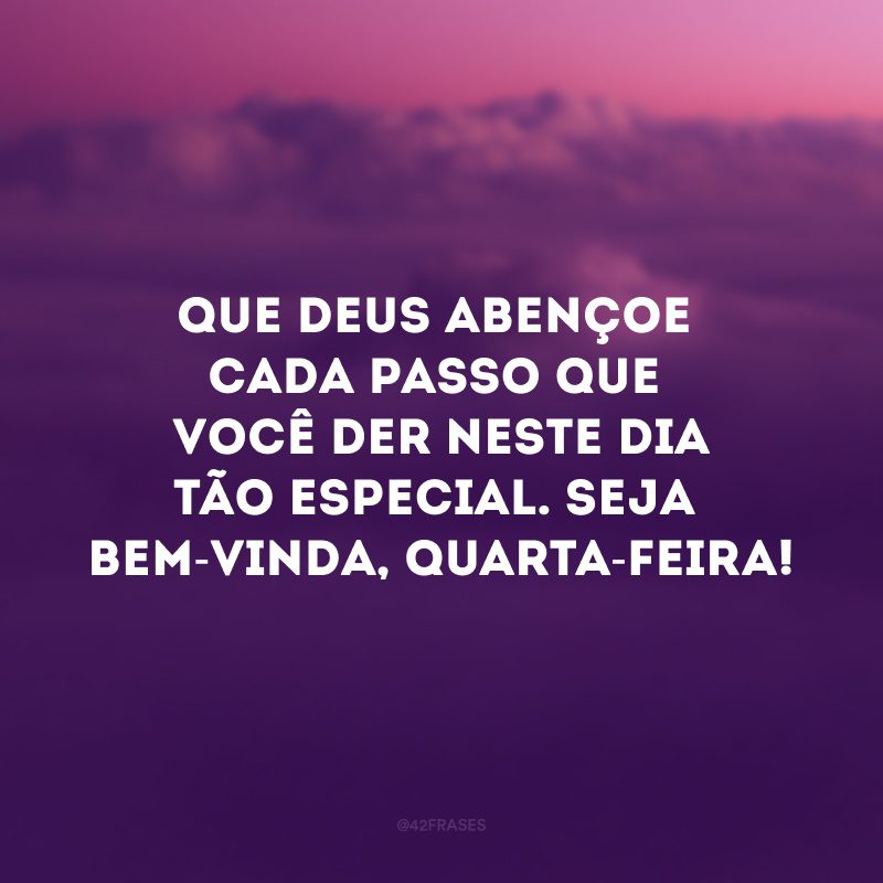 Que Deus abençoe cada passo que você der neste dia tão especial. Seja bem-vinda, quarta-feira!