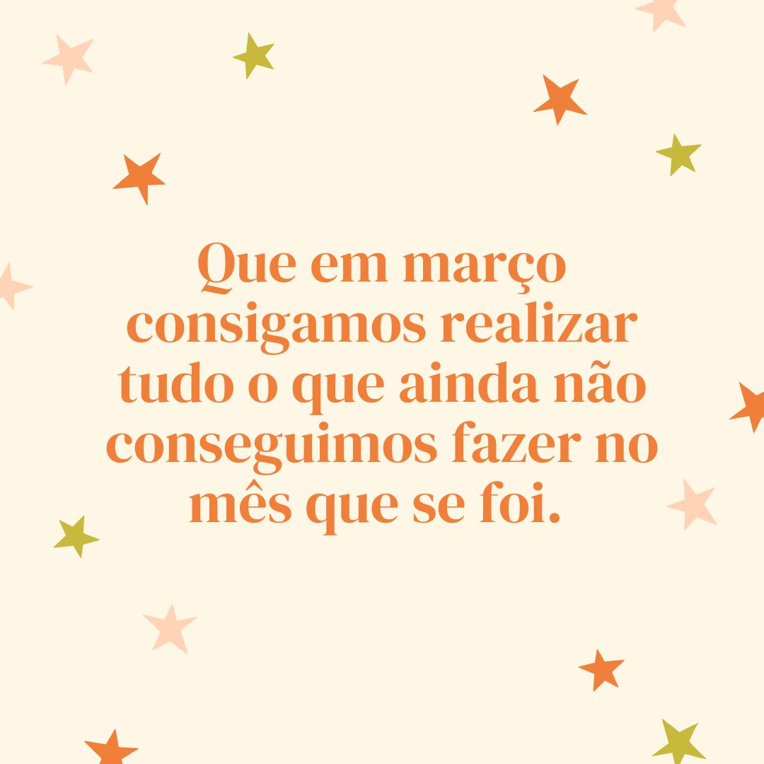 Que em março consigamos realizar tudo o que ainda não conseguimos fazer no mês que se foi. 