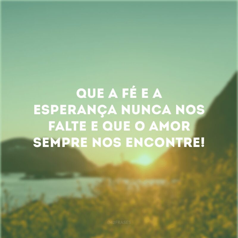 Que a fé e a esperança nunca nos falte e que o amor sempre nos encontre! 