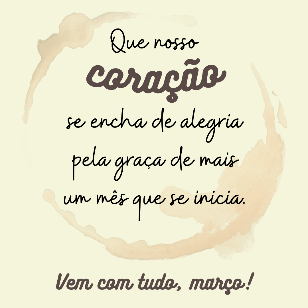 Que nosso coração se encha de alegria pela graça de mais um mês que se inicia. Vem com tudo, março!