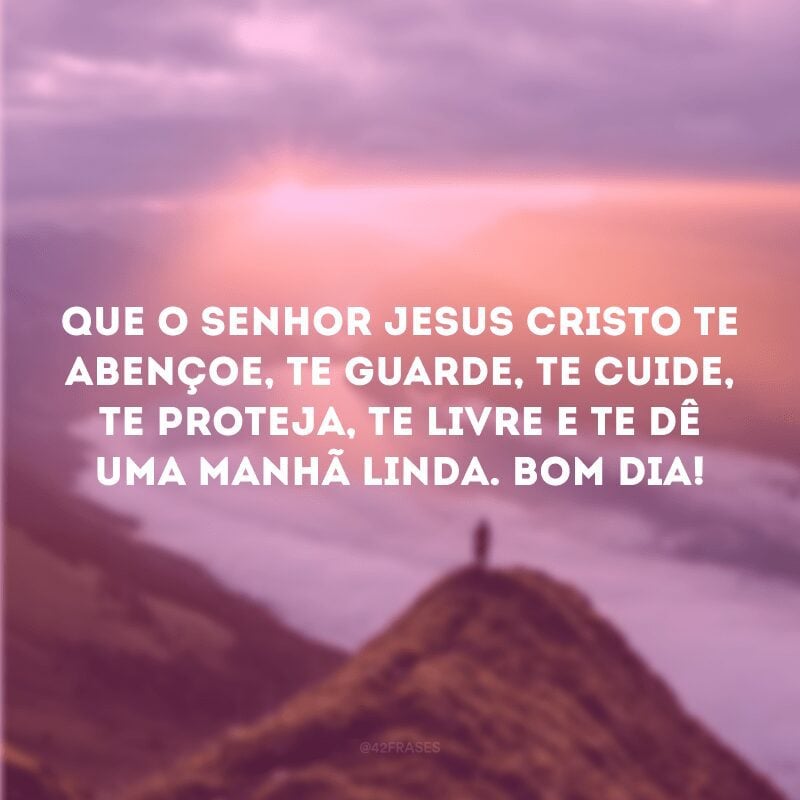 Que o Senhor Jesus Cristo te abençoe, te guarde, te cuide, te proteja, te livre e te dê uma manhã linda. Bom dia!