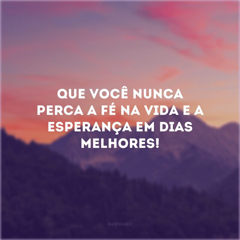 Que você nunca perca a fé na vida e a esperança em dias melhores! 