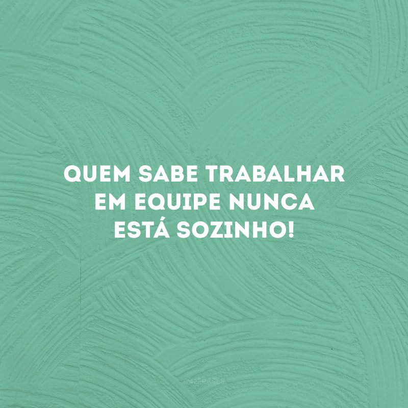 Quem sabe trabalhar em equipe nunca está sozinho!