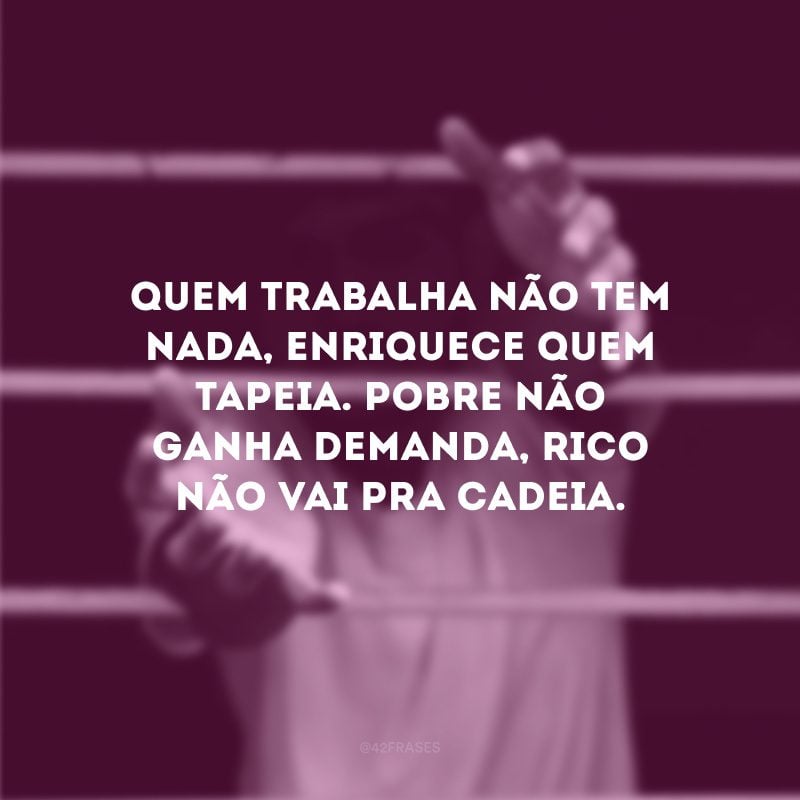 Quem trabalha não tem nada, enriquece quem tapeia. Pobre não ganha demanda, rico não vai pra cadeia.