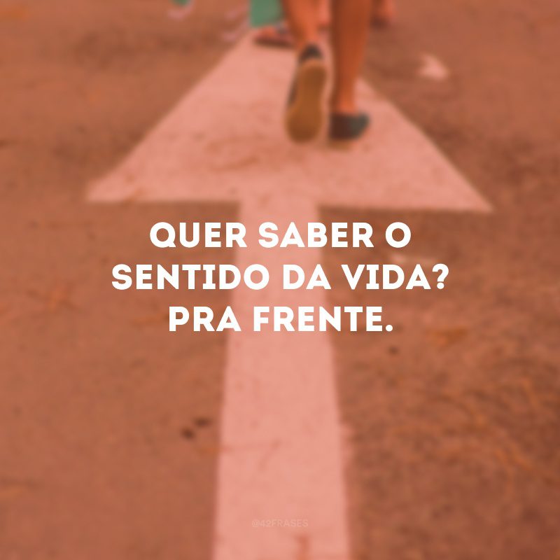 Quer saber o sentido da vida? Pra frente.