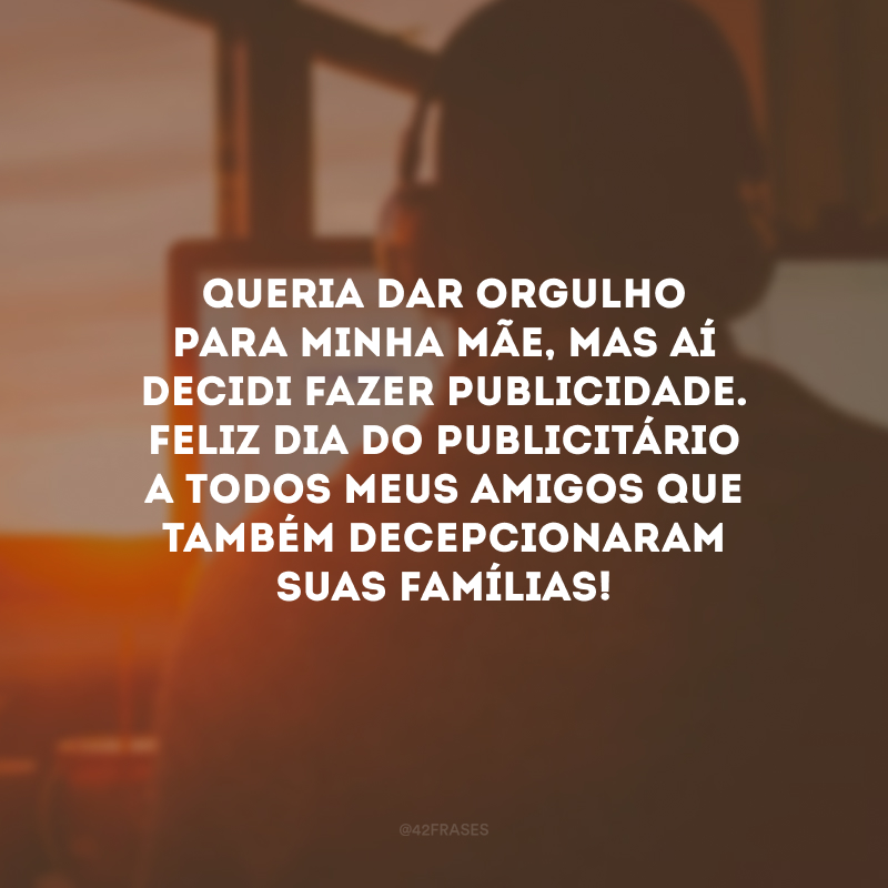 Queria dar orgulho para minha mãe, mas aí decidi fazer publicidade. Feliz Dia do Publicitário a todos meus amigos que também decepcionaram suas famílias! 