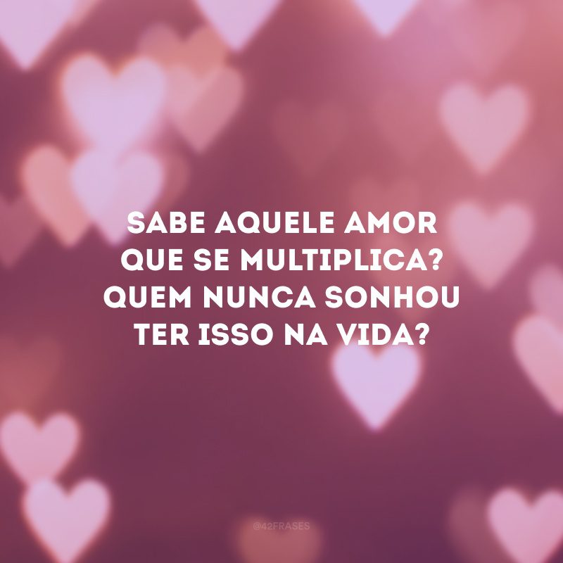 Sabe aquele amor que se multiplica? Quem nunca sonhou ter isso na vida?