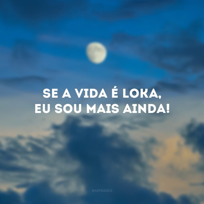 Se a vida é loka, eu sou mais ainda!