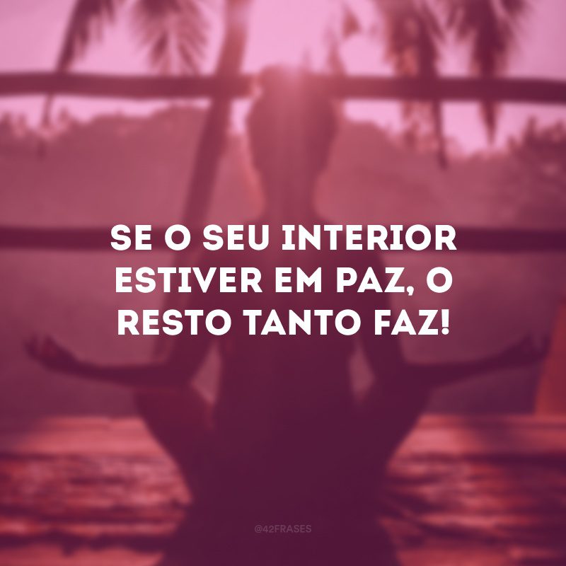 Se o seu interior estiver em paz, o resto tanto faz! 