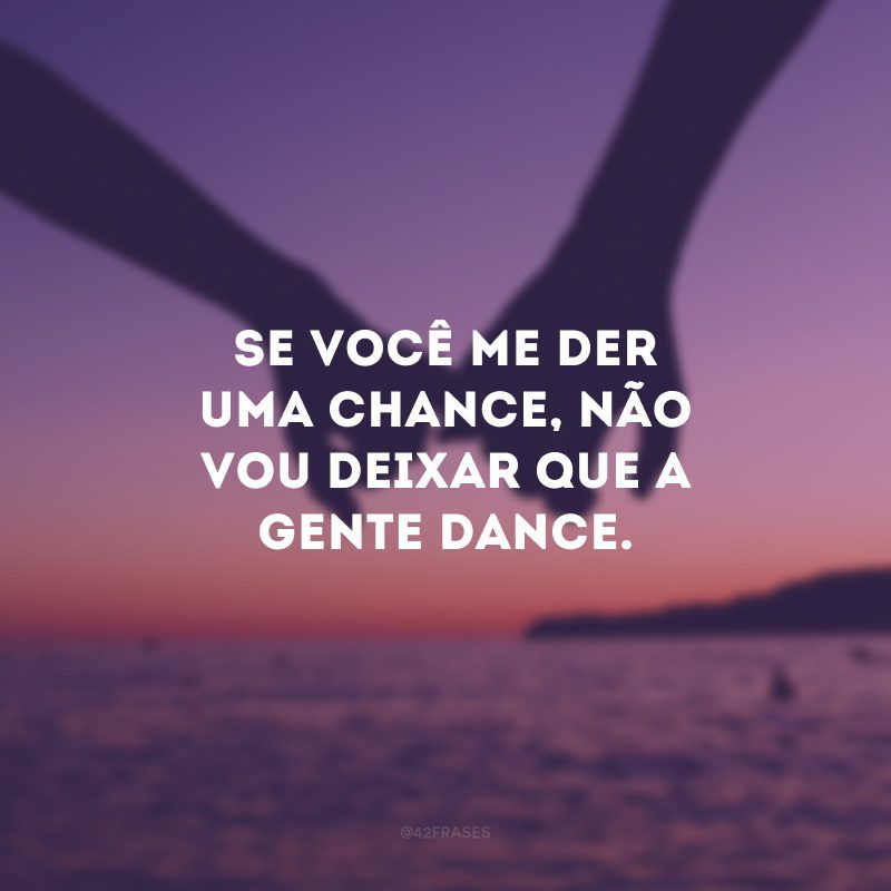 Se você me der uma chance, não vou deixar que a gente dance.