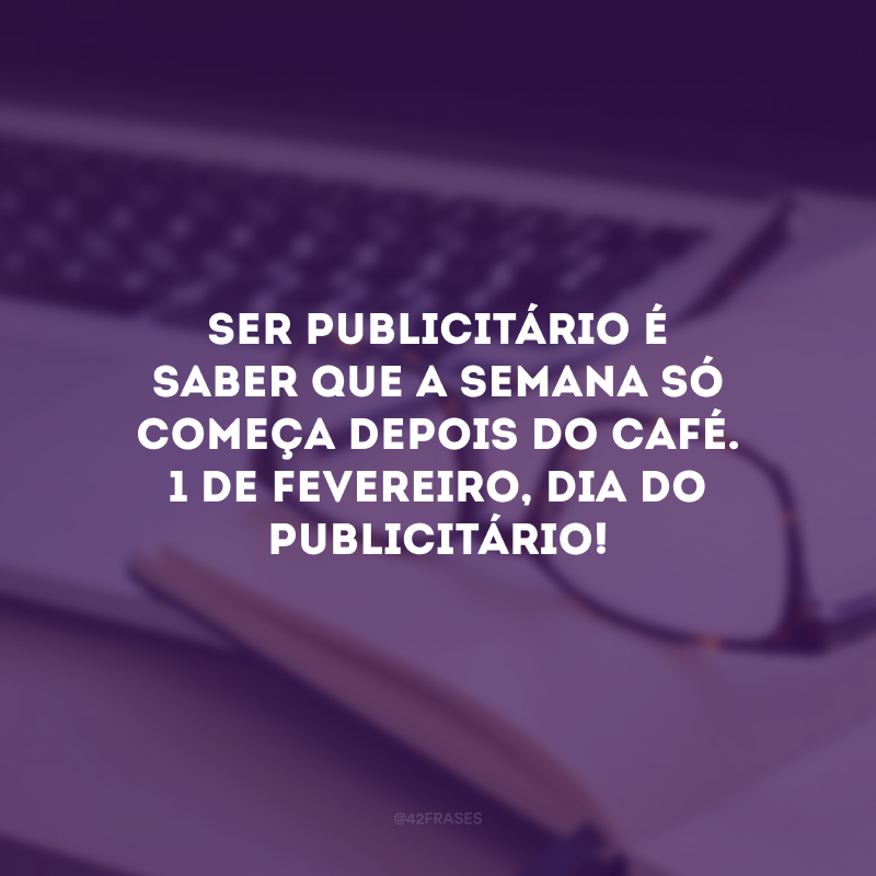 Ser publicitário é saber que a semana só começa depois do café. 1 de fevereiro, Dia do Publicitário!