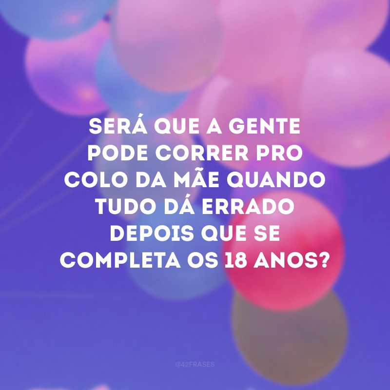 Será que a gente pode correr pro colo da mãe quando tudo dá errado depois que se completa os 18 anos? 