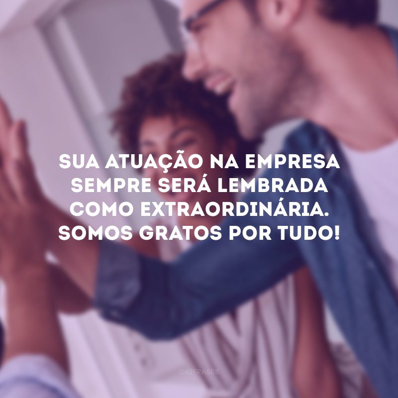 Sua atuação na empresa sempre será lembrada como extraordinária. Somos gratos por tudo!