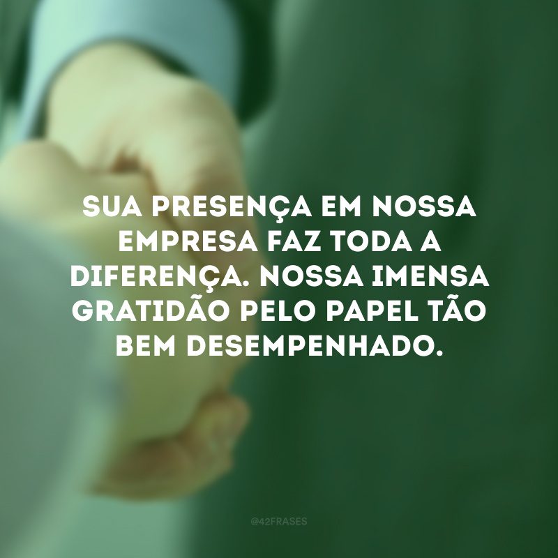 Sua presença em nossa empresa faz toda a diferença. Nossa imensa gratidão pelo papel tão bem desempenhado. 