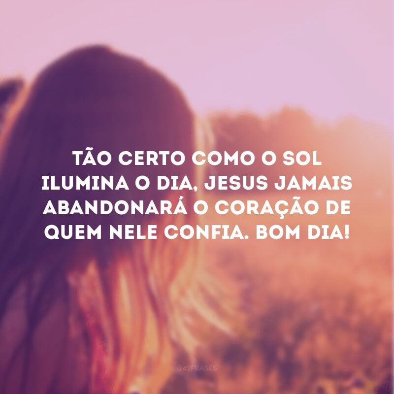 Tão certo como o sol ilumina o dia, Jesus jamais abandonará o coração de quem nele confia. Bom dia!