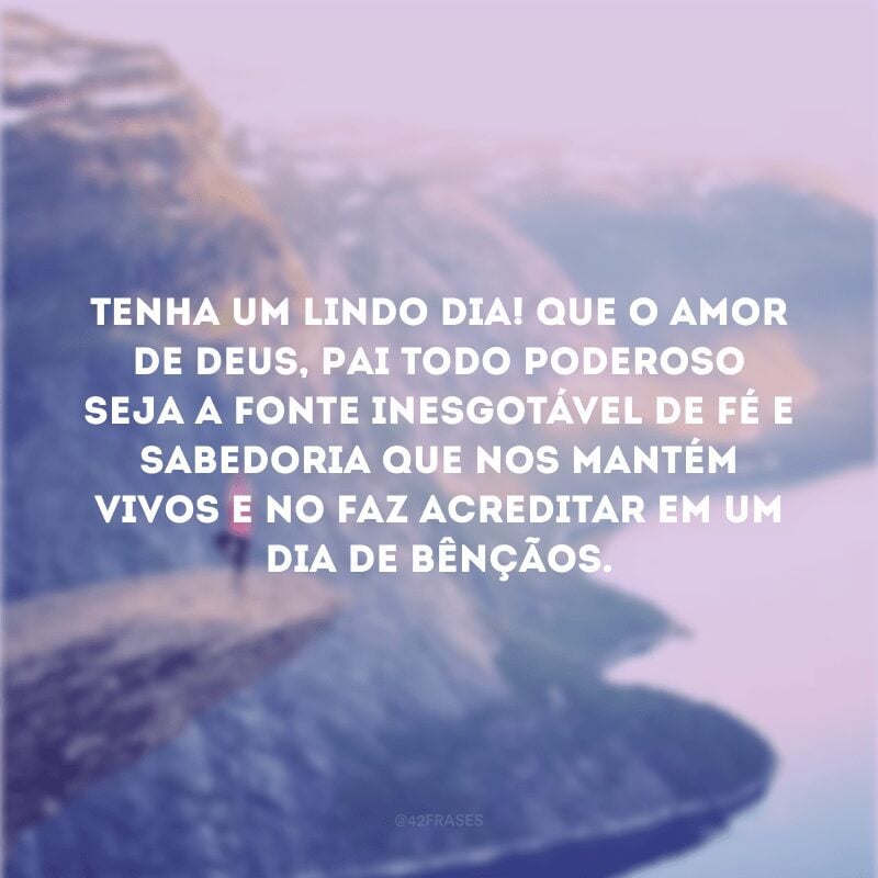 Tenha um lindo dia! Que o amor de Deus, Pai Todo Poderoso seja a fonte inesgotável de fé e sabedoria que nos mantém vivos e no faz acreditar em um dia de bênçãos.