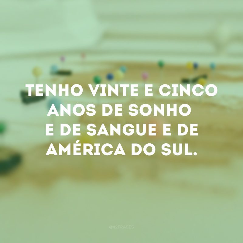 Tenho vinte e cinco anos de sonho e de sangue e de América do Sul.