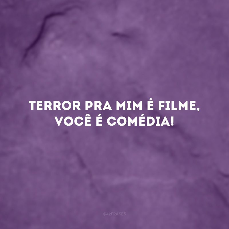 Terror pra mim é filme, você é comédia!