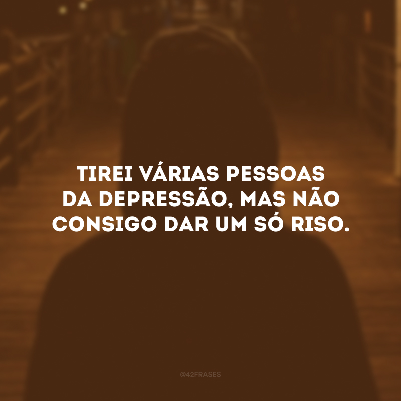 Tirei várias pessoas da depressão, mas não consigo dar um só riso.