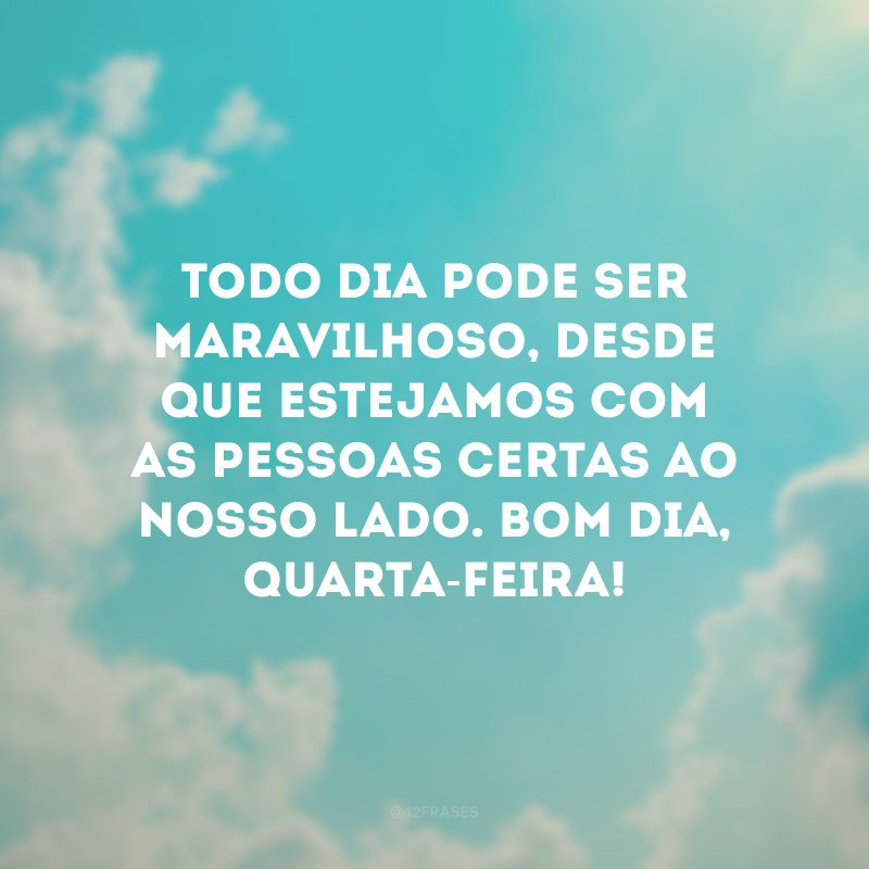 Todo dia pode ser maravilhoso, desde que estejamos com as pessoas certas ao nosso lado. Bom dia, quarta-feira!