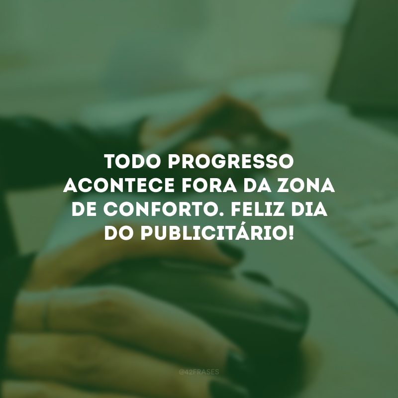 Todo progresso acontece fora da zona de conforto. Feliz Dia do Publicitário!