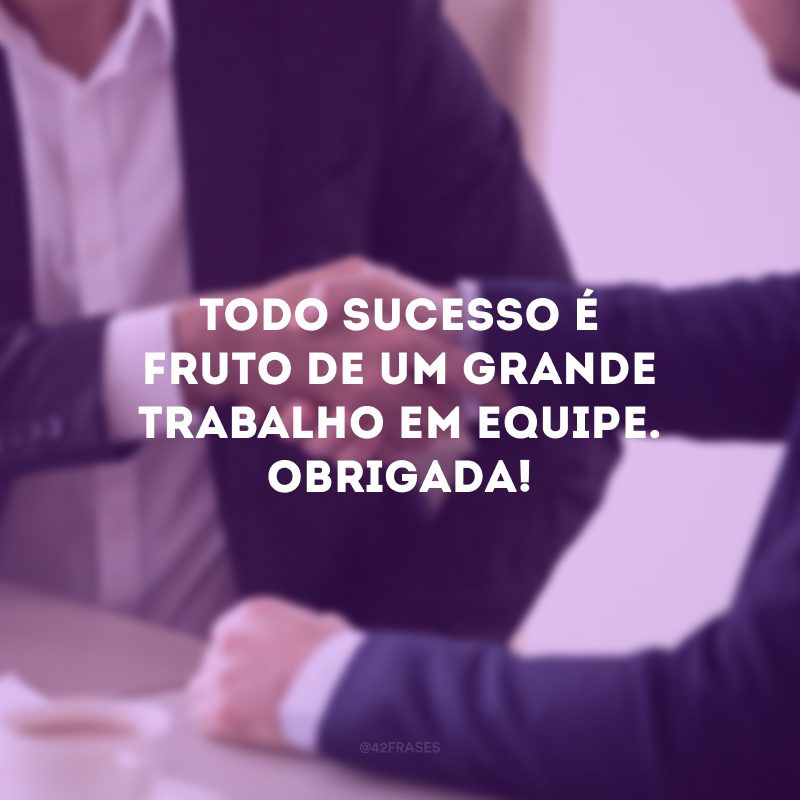 Todo sucesso é fruto de um grande trabalho em equipe. Obrigada! 