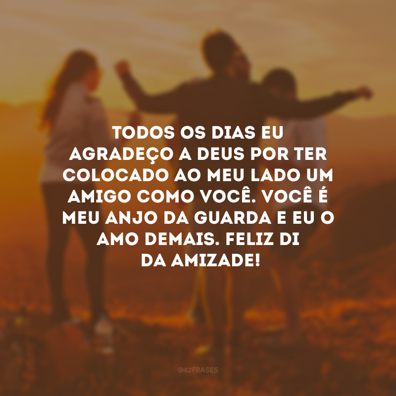 Todos os dias eu agradeço a Deus por ter colocado ao meu lado um amigo como você. Você é meu anjo da guarda e eu o amo demais. Feliz Dia da Amizade! 