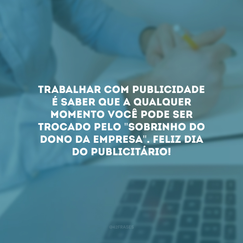 Trabalhar com publicidade é saber que a qualquer momento você pode ser trocado pelo \