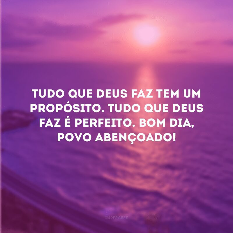 Tudo que Deus faz tem um propósito. Tudo que Deus faz é perfeito. Bom dia, povo abençoado! 