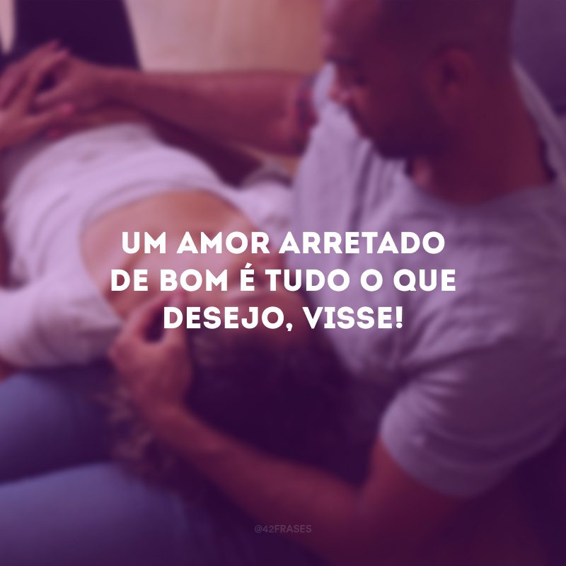 Um amor arretado de bom é tudo o que desejo, visse!