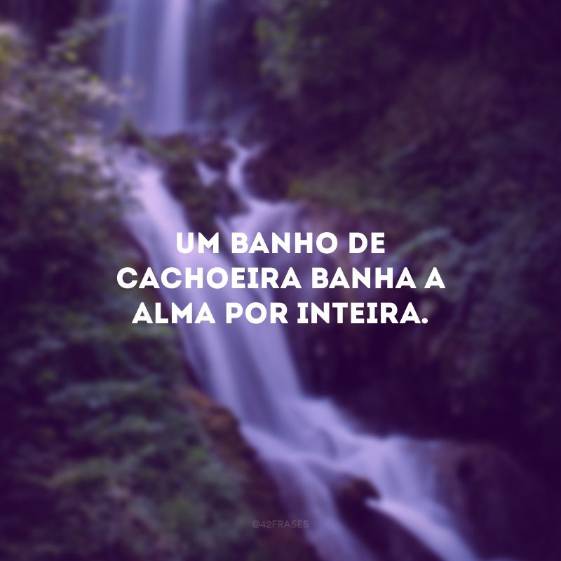 Um banho de cachoeira banha a alma por inteira.