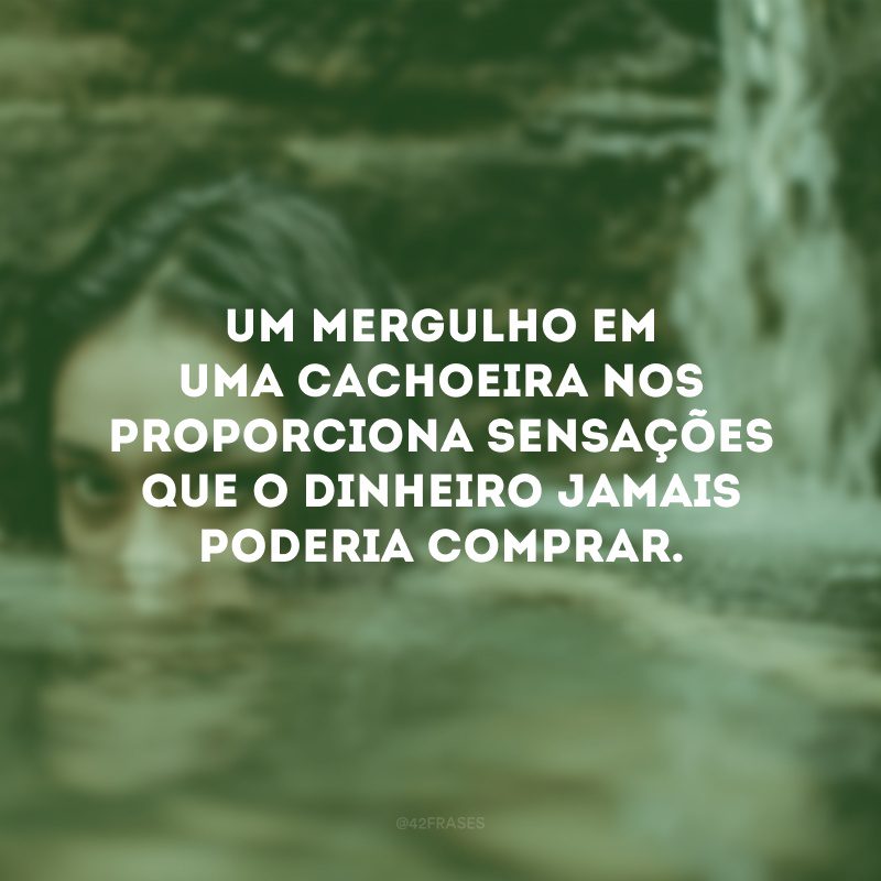 Um mergulho em uma cachoeira nos proporciona sensações que o dinheiro jamais poderia comprar.